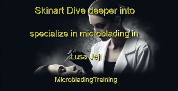 Skinart Dive deeper into specialize in microblading in Lusa Jeji | MicrobladingTraining | MicrobladingClasses | SkinartTraining-Nigeria