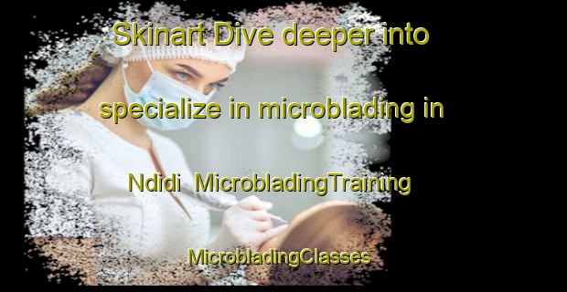 Skinart Dive deeper into specialize in microblading in Ndidi | MicrobladingTraining | MicrobladingClasses | SkinartTraining-Nigeria