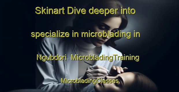 Skinart Dive deeper into specialize in microblading in Ngubdori | #MicrobladingTraining #MicrobladingClasses #SkinartTraining-Nigeria