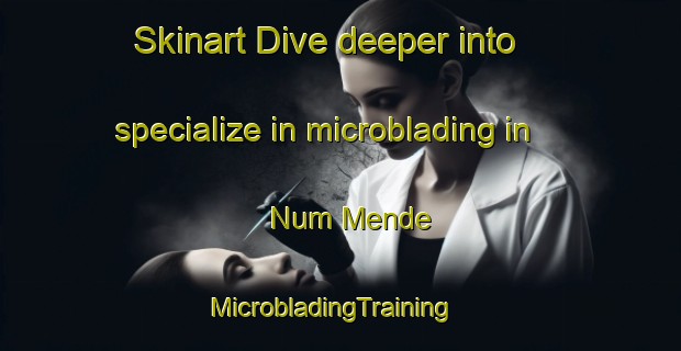 Skinart Dive deeper into specialize in microblading in Num Mende | MicrobladingTraining | MicrobladingClasses | SkinartTraining-Nigeria