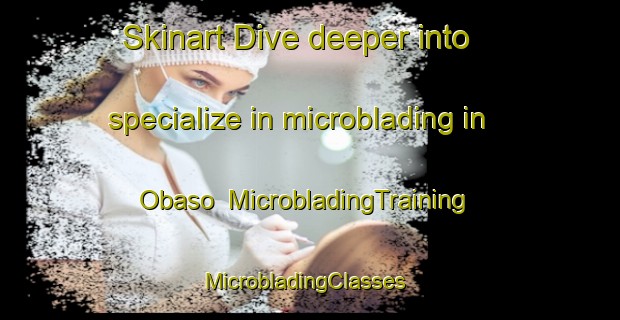 Skinart Dive deeper into specialize in microblading in Obaso | MicrobladingTraining | MicrobladingClasses | SkinartTraining-Nigeria