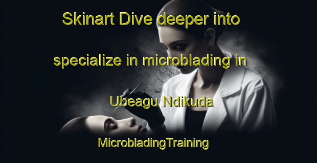 Skinart Dive deeper into specialize in microblading in Ubeagu Ndikuda | MicrobladingTraining | MicrobladingClasses | SkinartTraining-Nigeria