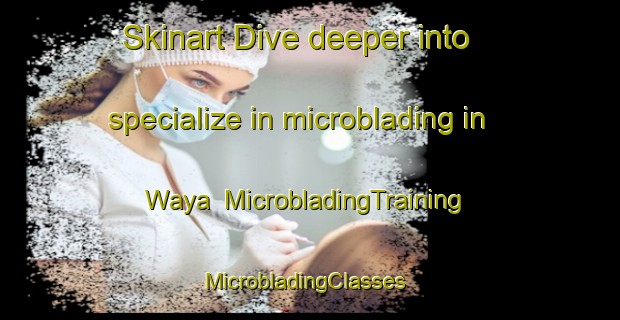 Skinart Dive deeper into specialize in microblading in Waya | MicrobladingTraining | MicrobladingClasses | SkinartTraining-Nigeria