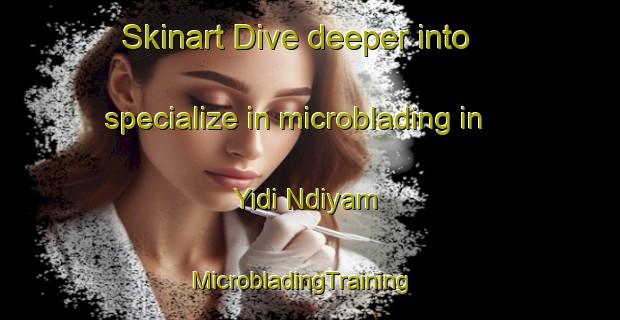 Skinart Dive deeper into specialize in microblading in Yidi Ndiyam | MicrobladingTraining | MicrobladingClasses | SkinartTraining-Nigeria