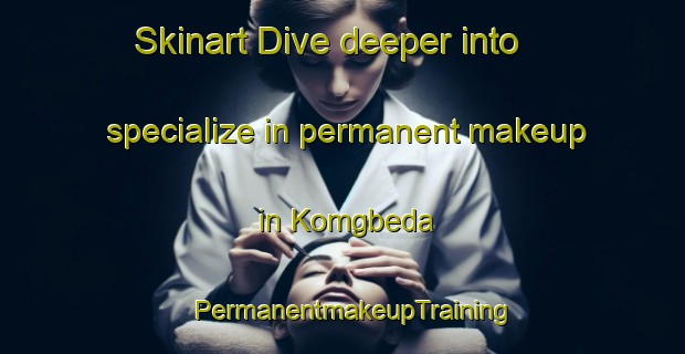 Skinart Dive deeper into specialize in permanent makeup in Komgbeda | PermanentmakeupTraining | PermanentmakeupClasses | SkinartTraining-Nigeria