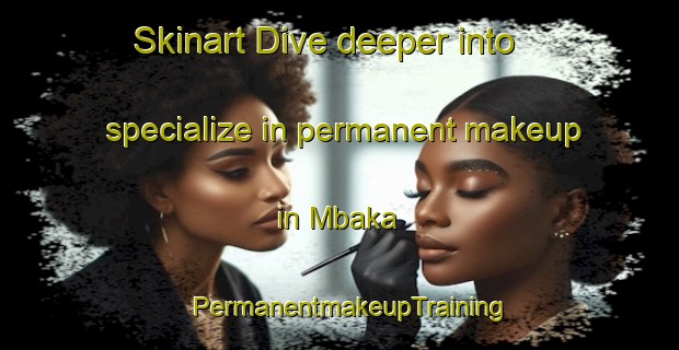Skinart Dive deeper into specialize in permanent makeup in Mbaka | PermanentmakeupTraining | PermanentmakeupClasses | SkinartTraining-Nigeria