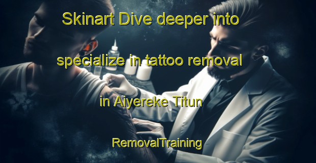 Skinart Dive deeper into specialize in tattoo removal in Aiyereke Titun | RemovalTraining | RemovalClasses | SkinartTraining-Nigeria
