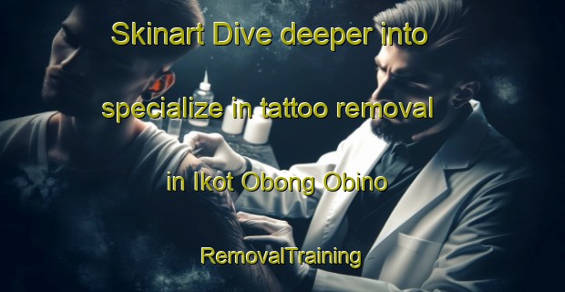 Skinart Dive deeper into specialize in tattoo removal in Ikot Obong Obino | RemovalTraining | RemovalClasses | SkinartTraining-Nigeria