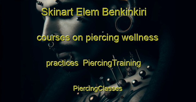 Skinart Elem Benkinkiri courses on piercing wellness practices | #PiercingTraining #PiercingClasses #SkinartTraining-Nigeria