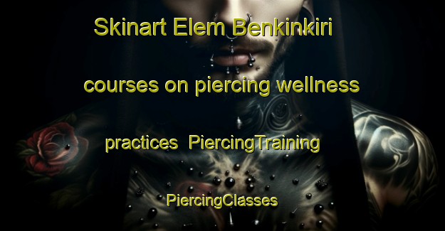 Skinart Elem Benkinkiri courses on piercing wellness practices | #PiercingTraining #PiercingClasses #SkinartTraining-Nigeria