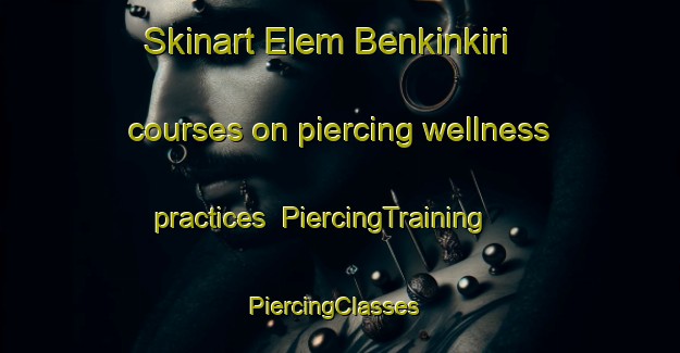 Skinart Elem Benkinkiri courses on piercing wellness practices | PiercingTraining | PiercingClasses | SkinartTraining-Nigeria