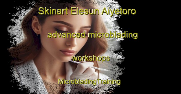 Skinart Elesun Aiyetoro advanced microblading workshops | #MicrobladingTraining #MicrobladingClasses #SkinartTraining-Nigeria