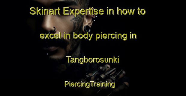Skinart Expertise in how to excel in body piercing in Tangborosunki | PiercingTraining | PiercingClasses | SkinartTraining-Nigeria