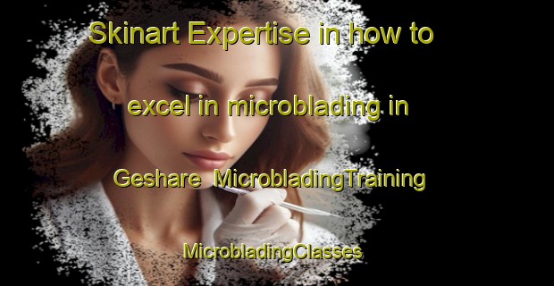 Skinart Expertise in how to excel in microblading in Geshare | MicrobladingTraining | MicrobladingClasses | SkinartTraining-Nigeria