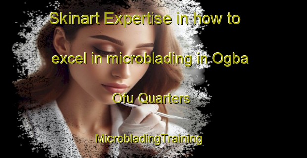 Skinart Expertise in how to excel in microblading in Ogba Ofu Quarters | MicrobladingTraining | MicrobladingClasses | SkinartTraining-Nigeria
