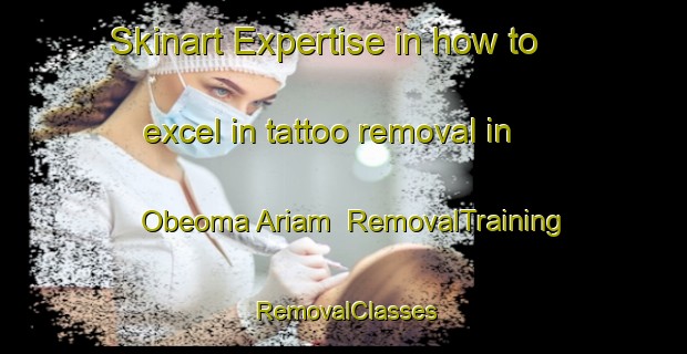 Skinart Expertise in how to excel in tattoo removal in Obeoma Ariam | RemovalTraining | RemovalClasses | SkinartTraining-Nigeria