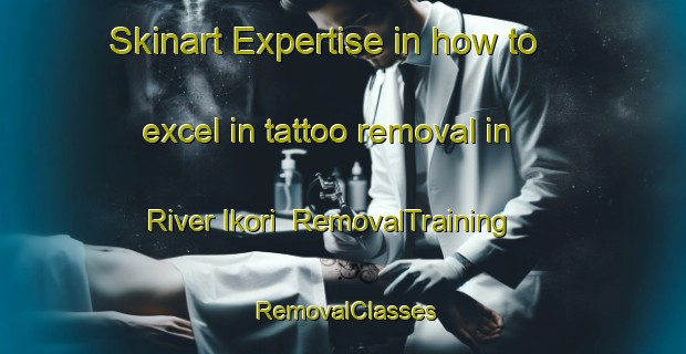 Skinart Expertise in how to excel in tattoo removal in River Ikori | RemovalTraining | RemovalClasses | SkinartTraining-Nigeria