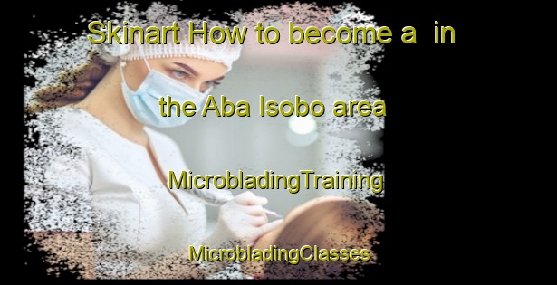 Skinart How to become a  in the Aba Isobo area | #MicrobladingTraining #MicrobladingClasses #SkinartTraining-Nigeria