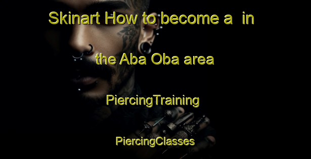 Skinart How to become a  in the Aba Oba area | #PiercingTraining #PiercingClasses #SkinartTraining-Nigeria