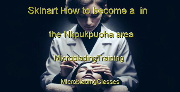 Skinart How to become a  in the Nkpukpuoha area | #MicrobladingTraining #MicrobladingClasses #SkinartTraining-Nigeria