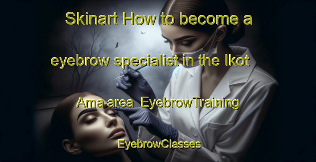 Skinart How to become a eyebrow specialist in the Ikot Ama area | EyebrowTraining | EyebrowClasses | SkinartTraining-Nigeria