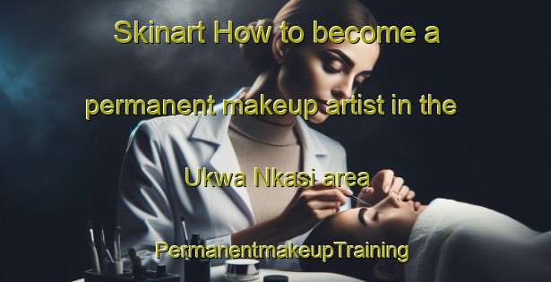 Skinart How to become a permanent makeup artist in the Ukwa Nkasi area | PermanentmakeupTraining | PermanentmakeupClasses | SkinartTraining-Nigeria