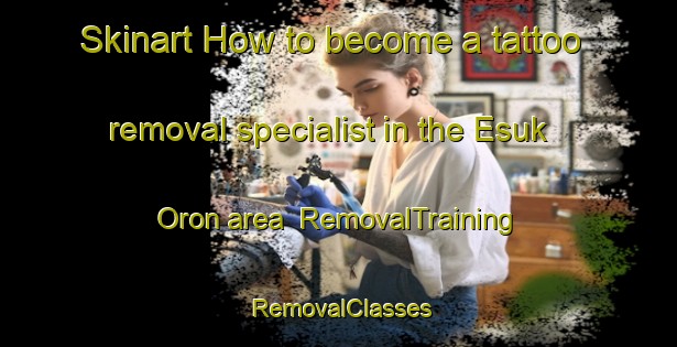 Skinart How to become a tattoo removal specialist in the Esuk Oron area | RemovalTraining | RemovalClasses | SkinartTraining-Nigeria