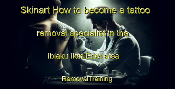 Skinart How to become a tattoo removal specialist in the Ibiaku Ikot Edet area | RemovalTraining | RemovalClasses | SkinartTraining-Nigeria