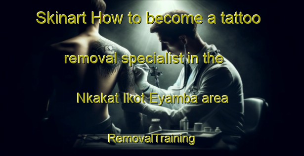 Skinart How to become a tattoo removal specialist in the Nkakat Ikot Eyamba area | RemovalTraining | RemovalClasses | SkinartTraining-Nigeria