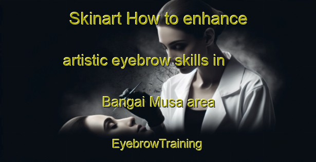 Skinart How to enhance artistic eyebrow skills in Bangai Musa area | EyebrowTraining | EyebrowClasses | SkinartTraining-Nigeria