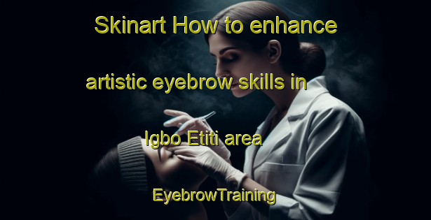 Skinart How to enhance artistic eyebrow skills in Igbo Etiti area | EyebrowTraining | EyebrowClasses | SkinartTraining-Nigeria