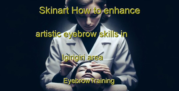 Skinart How to enhance artistic eyebrow skills in Igirigiri area | EyebrowTraining | EyebrowClasses | SkinartTraining-Nigeria