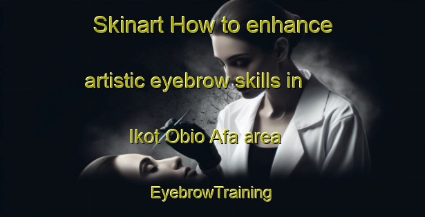 Skinart How to enhance artistic eyebrow skills in Ikot Obio Afa area | EyebrowTraining | EyebrowClasses | SkinartTraining-Nigeria