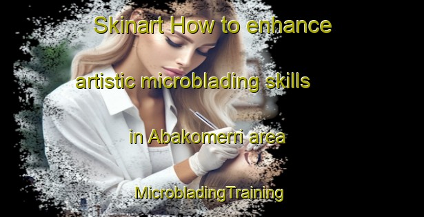 Skinart How to enhance artistic microblading skills in Abakomerri area | #MicrobladingTraining #MicrobladingClasses #SkinartTraining-Nigeria