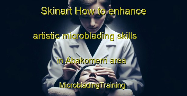 Skinart How to enhance artistic microblading skills in Abakomerri area | #MicrobladingTraining #MicrobladingClasses #SkinartTraining-Nigeria