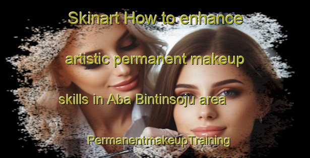 Skinart How to enhance artistic permanent makeup skills in Aba Bintinsoju area | PermanentmakeupTraining | PermanentmakeupClasses | SkinartTraining-Nigeria
