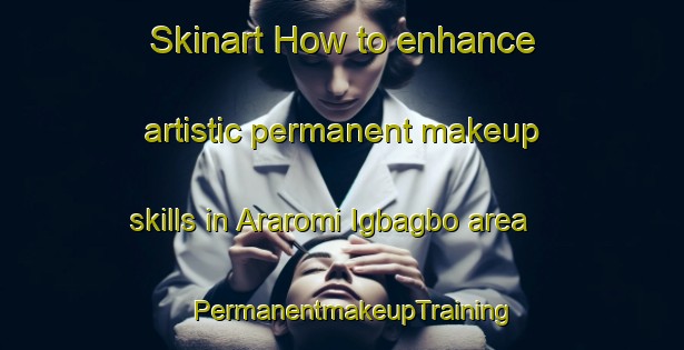 Skinart How to enhance artistic permanent makeup skills in Araromi Igbagbo area | PermanentmakeupTraining | PermanentmakeupClasses | SkinartTraining-Nigeria