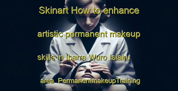 Skinart How to enhance artistic permanent makeup skills in Ibarre Wuro Isiaku area | PermanentmakeupTraining | PermanentmakeupClasses | SkinartTraining-Nigeria