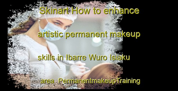 Skinart How to enhance artistic permanent makeup skills in Ibarre Wuro Isiaku area | PermanentmakeupTraining | PermanentmakeupClasses | SkinartTraining-Nigeria
