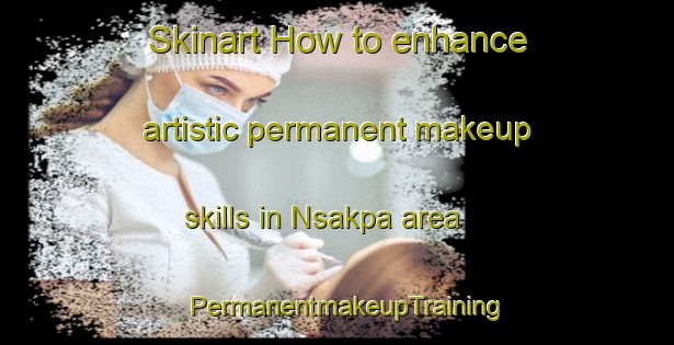 Skinart How to enhance artistic permanent makeup skills in Nsakpa area | PermanentmakeupTraining | PermanentmakeupClasses | SkinartTraining-Nigeria