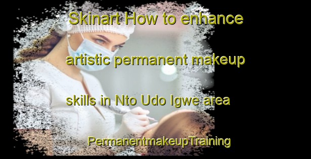 Skinart How to enhance artistic permanent makeup skills in Nto Udo Igwe area | PermanentmakeupTraining | PermanentmakeupClasses | SkinartTraining-Nigeria