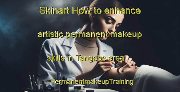 Skinart How to enhance artistic permanent makeup skills in Tangebe area | PermanentmakeupTraining | PermanentmakeupClasses | SkinartTraining-Nigeria