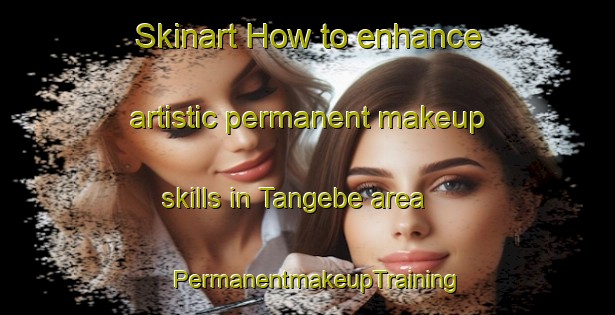 Skinart How to enhance artistic permanent makeup skills in Tangebe area | PermanentmakeupTraining | PermanentmakeupClasses | SkinartTraining-Nigeria
