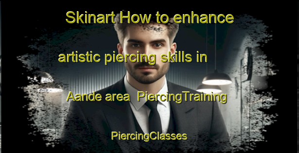 Skinart How to enhance artistic piercing skills in Aande area | #PiercingTraining #PiercingClasses #SkinartTraining-Nigeria