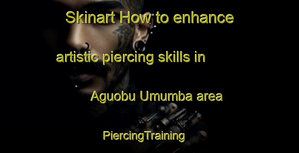 Skinart How to enhance artistic piercing skills in Aguobu Umumba area | PiercingTraining | PiercingClasses | SkinartTraining-Nigeria
