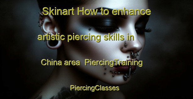 Skinart How to enhance artistic piercing skills in China area | PiercingTraining | PiercingClasses | SkinartTraining-Nigeria
