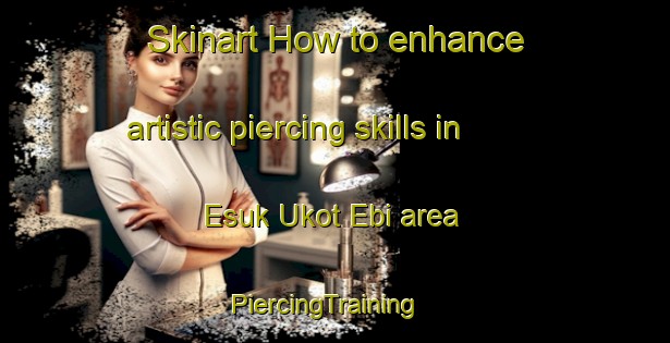 Skinart How to enhance artistic piercing skills in Esuk Ukot Ebi area | PiercingTraining | PiercingClasses | SkinartTraining-Nigeria