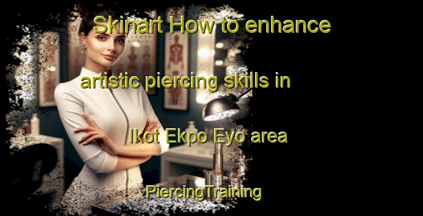 Skinart How to enhance artistic piercing skills in Ikot Ekpo Eyo area | PiercingTraining | PiercingClasses | SkinartTraining-Nigeria