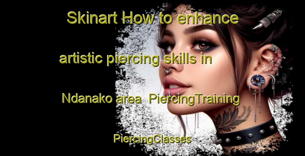 Skinart How to enhance artistic piercing skills in Ndanako area | #PiercingTraining #PiercingClasses #SkinartTraining-Nigeria