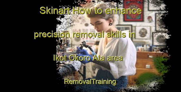 Skinart How to enhance precision removal skills in Ikot Okoro Ata area | RemovalTraining | RemovalClasses | SkinartTraining-Nigeria